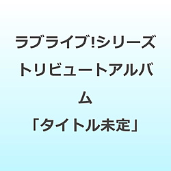 （アニメーション）/ ラブライブ！シリーズ トリビュートアルバム「タイトル未定」