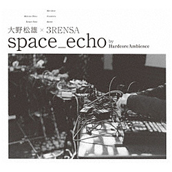 大野松雄×3RENSA/ space_echo by HardcoreAmbience