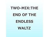 TWO-MIX/ THE END OF THE ENDLESS WALTZ