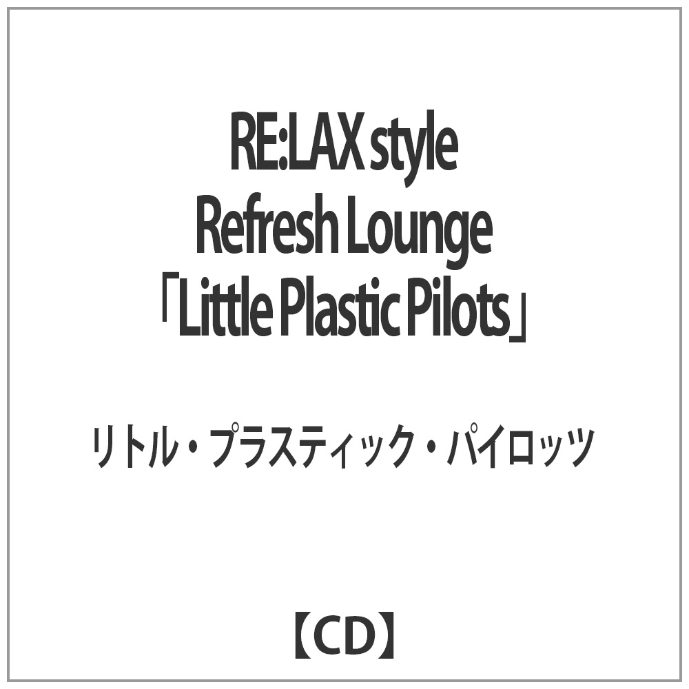 リトル・プラスティック・パイロッツ/RE：LAX style Refresh Lounge “Little Plastic Pilots” 【音楽CD】