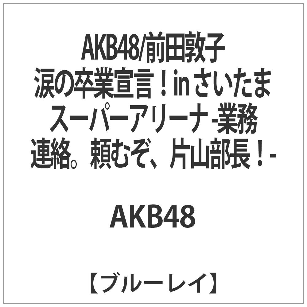 AKB48/前田敦子 涙の卒業宣言！in さいたまスーパーアリーナ ～業務